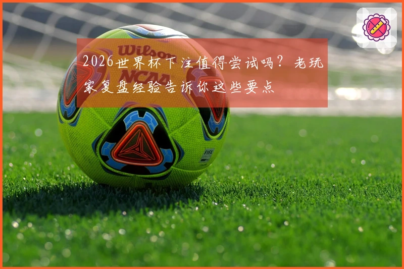 2026世界杯下注值得尝试吗？老玩家复盘经验告诉你这些要点