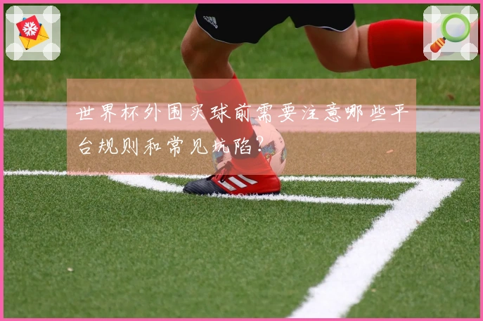 世界杯外围买球前需要注意哪些平台规则和常见坑陷？